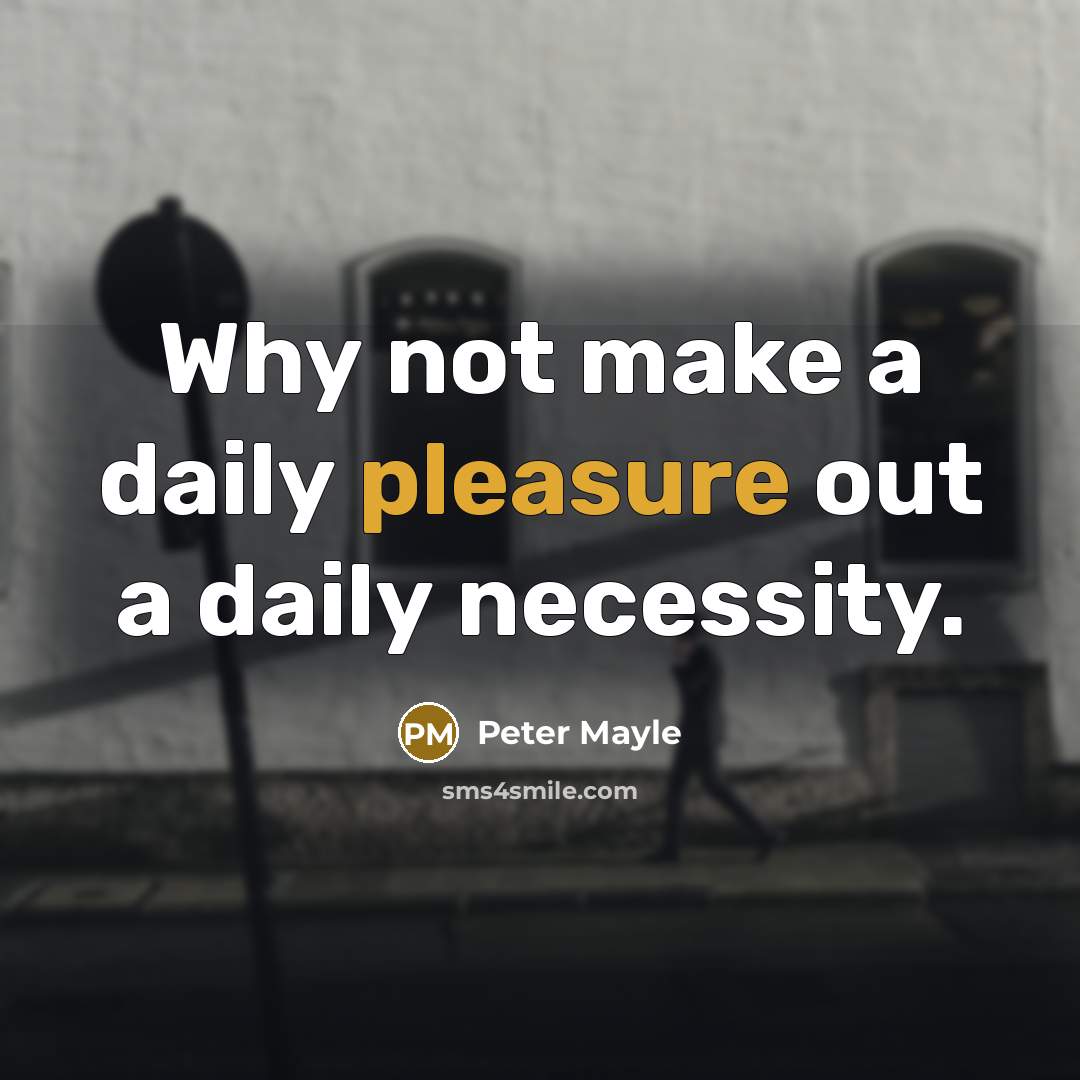 “Why not make a daily pleasure out a daily necessity.” quote by Peter Mayle