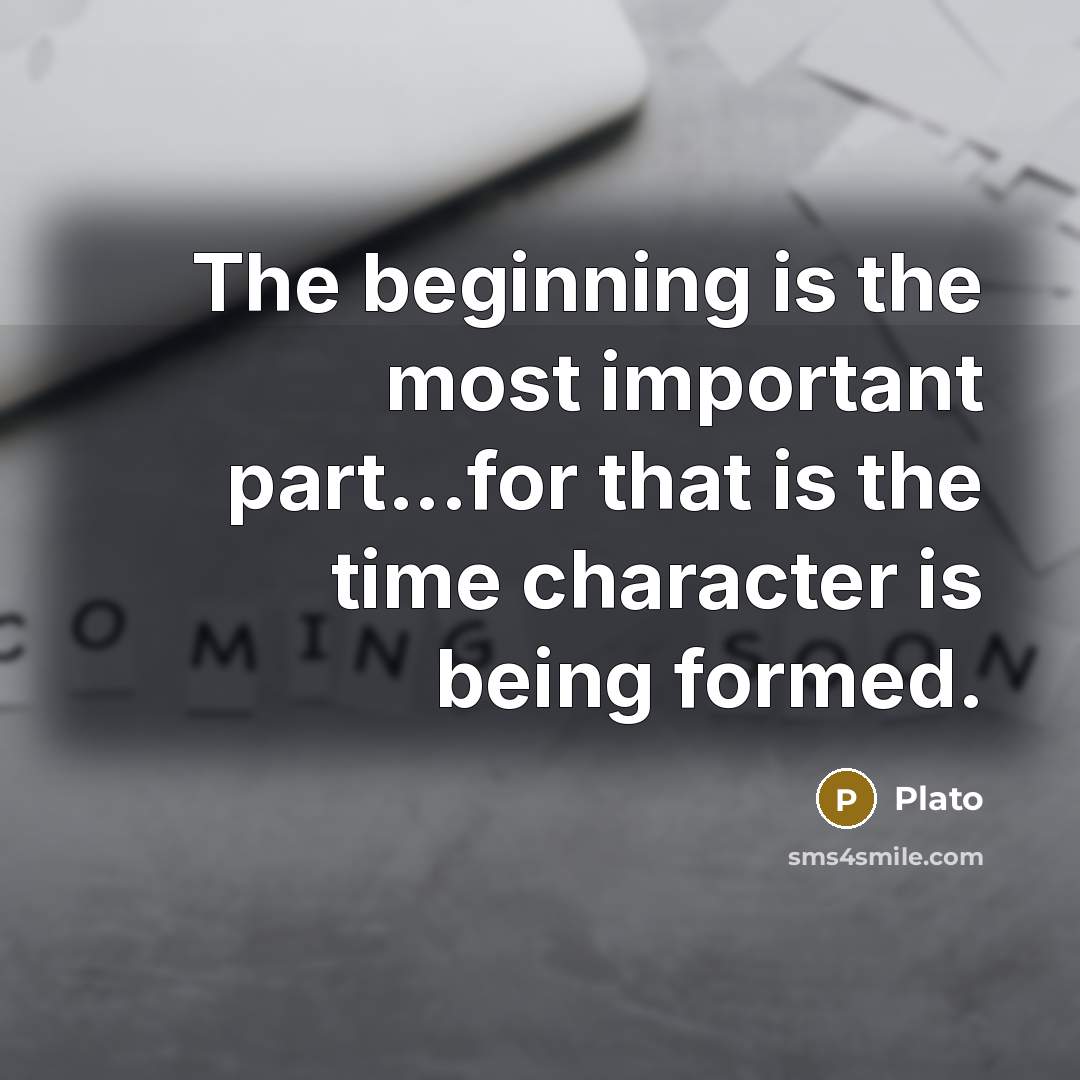 “The beginning is the most important part...for that is the time character is being formed.” quote by Plato