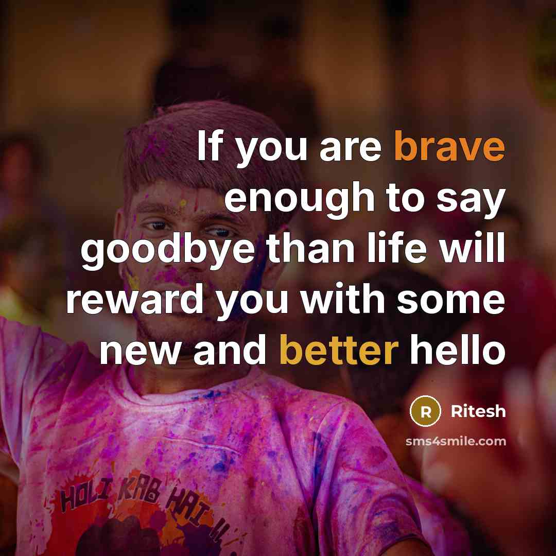 “If you are brave enough to say goodbye than life will reward you with some new and better hello” quote by Ritesh