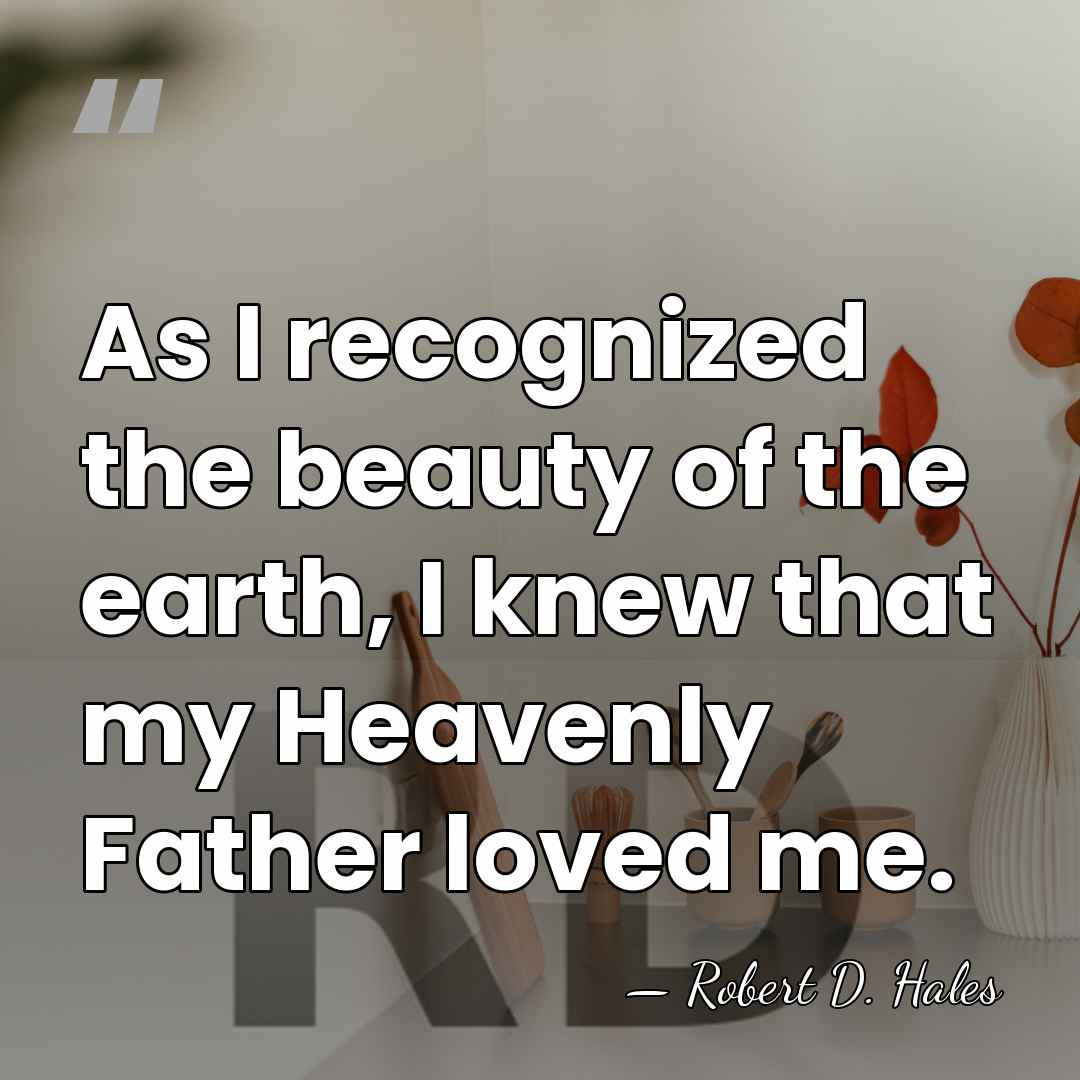 As I recognized the beauty of the earth, I knew that my&hellip; - Robert D. Hales