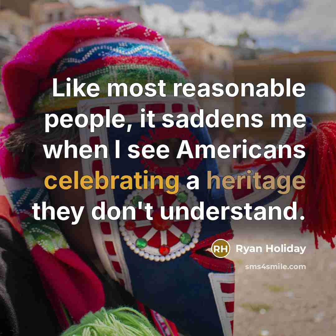 “Like most reasonable people, it saddens me when I see Americans celebrating a heritage they don't understand.” quote by Ryan Holiday