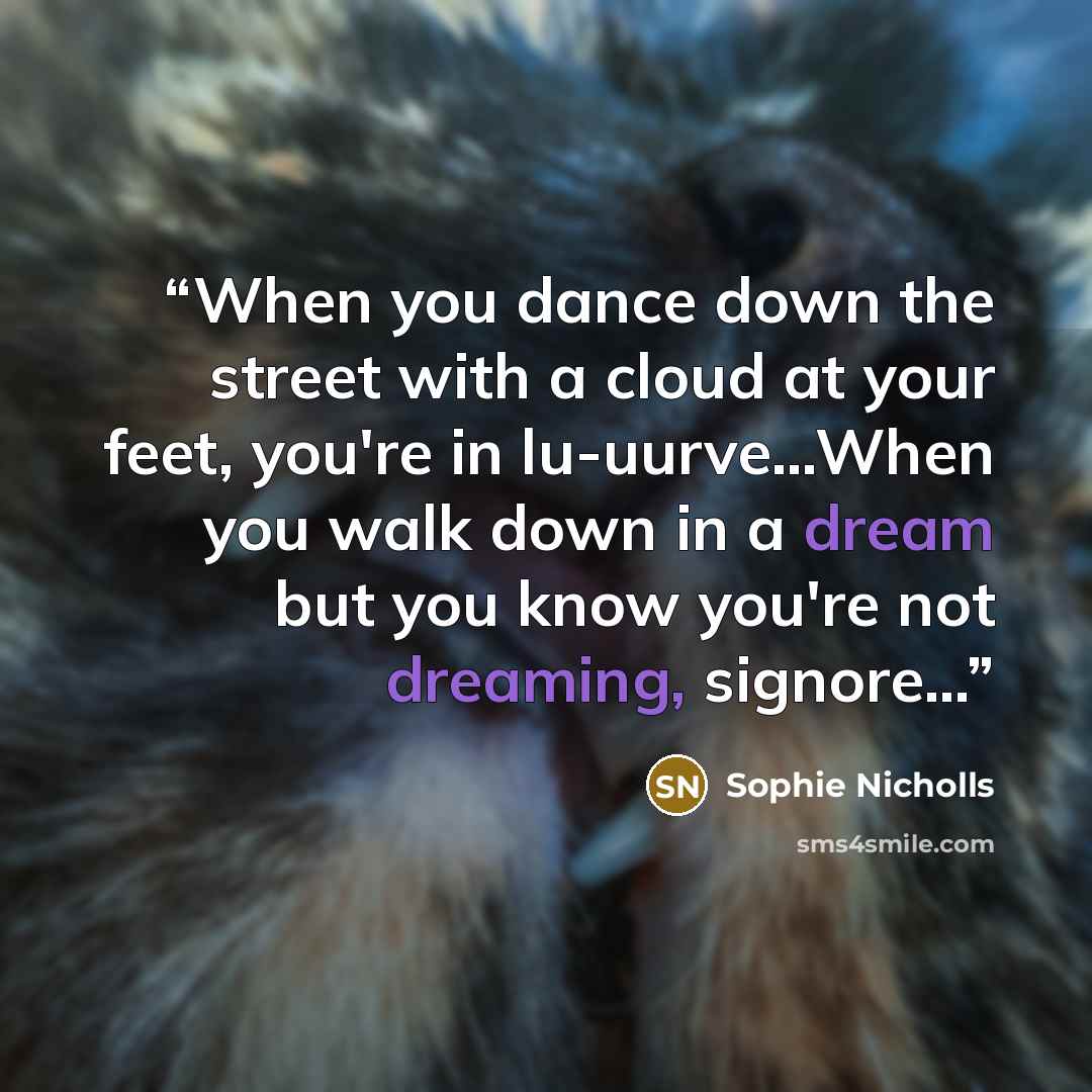 “When you dance down the street with a cloud at your feet, you're in lu-uurve…When you walk down in a dream but you know you're not dreaming, signore…” quote by Sophie Nicholls