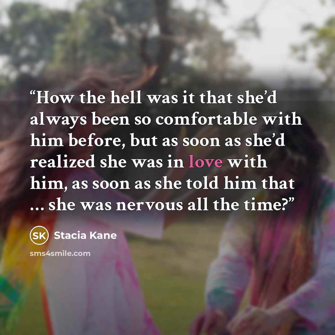 “How the hell was it that she’d always been so comfortable with him before, but as soon as she’d realized she was in love with him, as soon as she told him that … she was nervous all the time?” quote by Stacia Kane