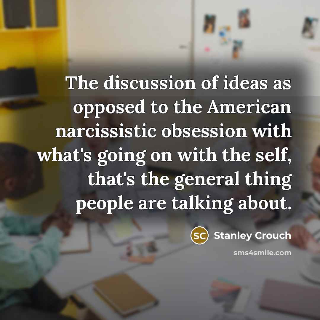 “The discussion of ideas as opposed to the American narcissistic…” quote by Stanley Crouch