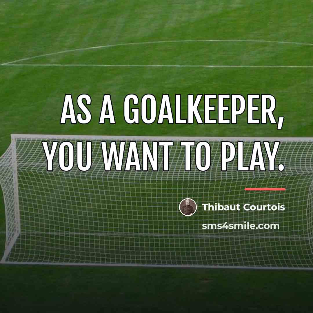 “As a goalkeeper, you want to play.…” quote by Thibaut Courtois