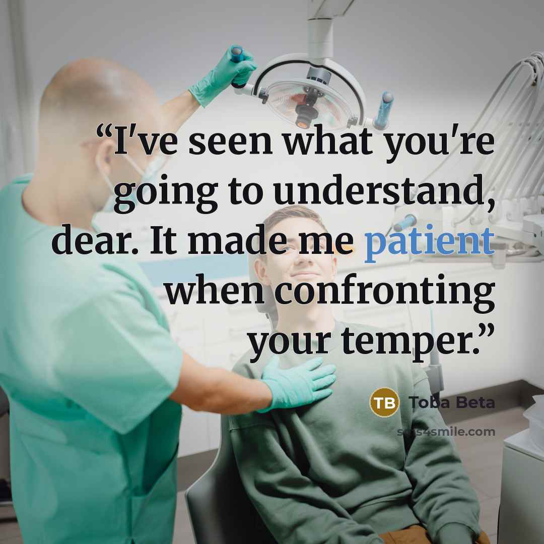 “I've seen what you're going to understand, dear. It made me patient when confronting your temper.” quote by Toba Beta