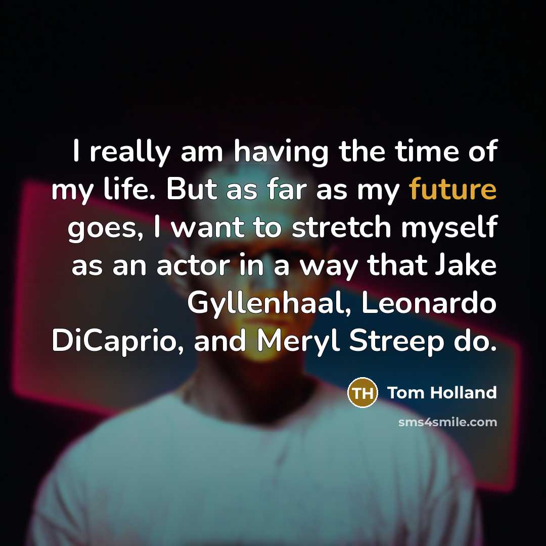 “I really am having the time of my life. But as far as my future goes, I want to stretch myself as an actor in a way that Jake Gyllenhaal, Leonardo DiCaprio, and Meryl Streep do.” quote by Tom Holland