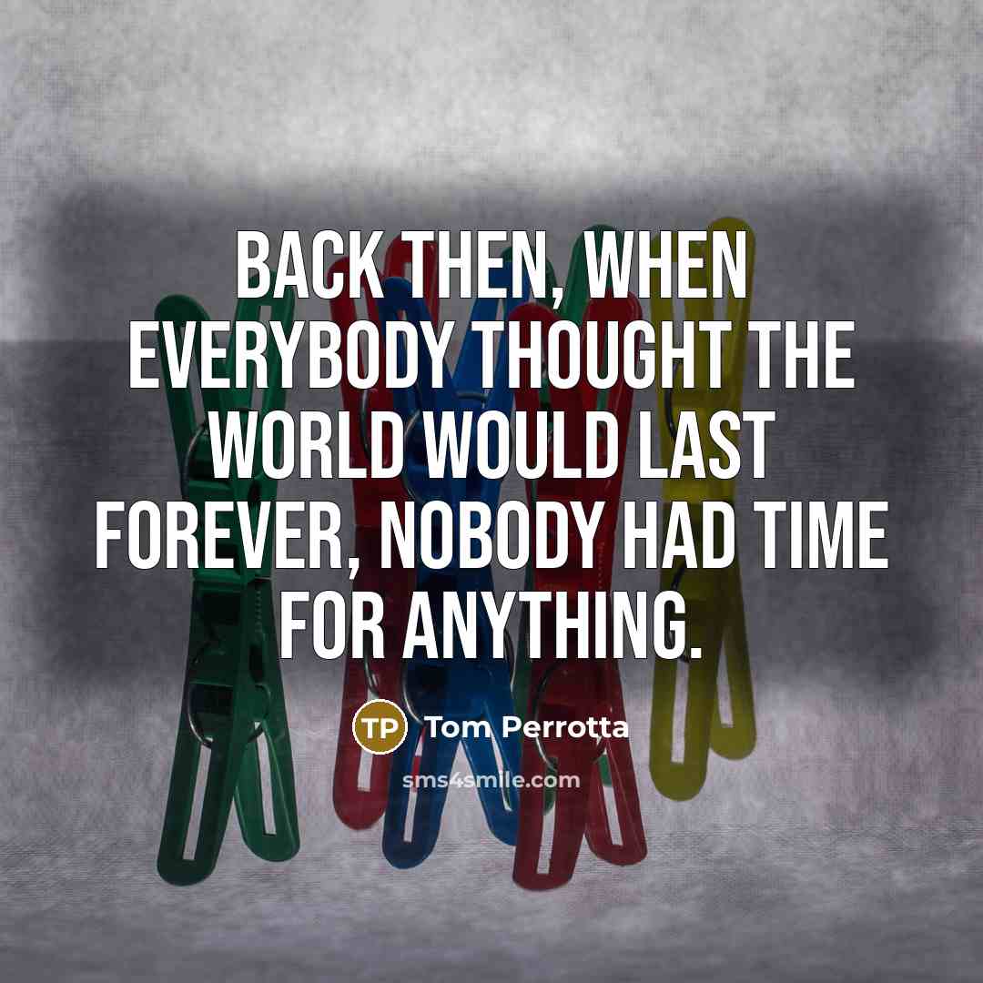 “Back then, when everybody thought the world would last forever,…” quote by Tom Perrotta