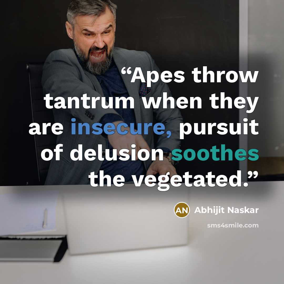 “Apes throw tantrum when they are insecure, pursuit of delusion soothes the vegetated.” quote by Abhijit Naskar