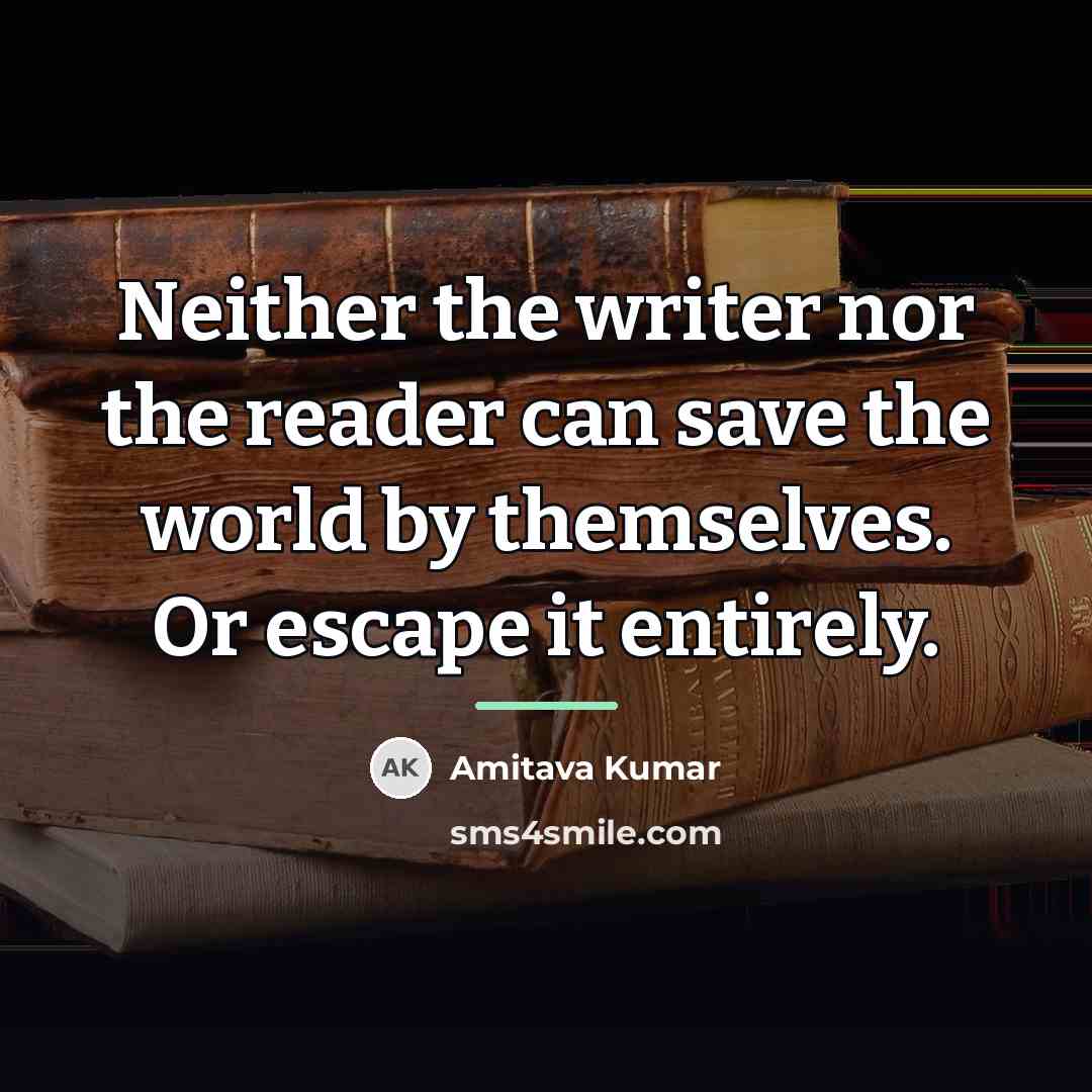 “Neither the writer nor the reader can save the world…” quote by Amitava Kumar
