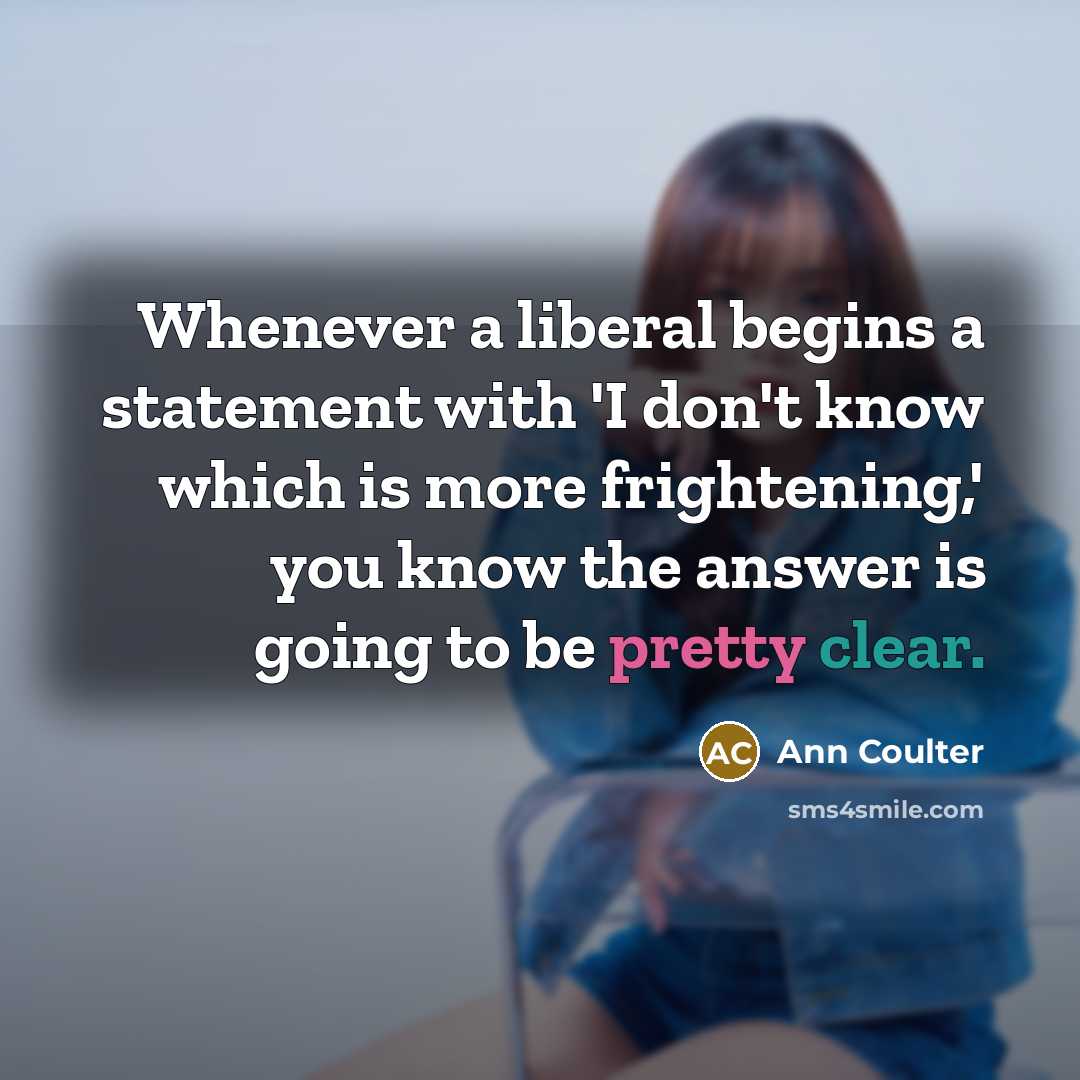 “Whenever a liberal begins a statement with 'I don't know which is more frightening,' you know the answer is going to be pretty clear.” quote by Ann Coulter