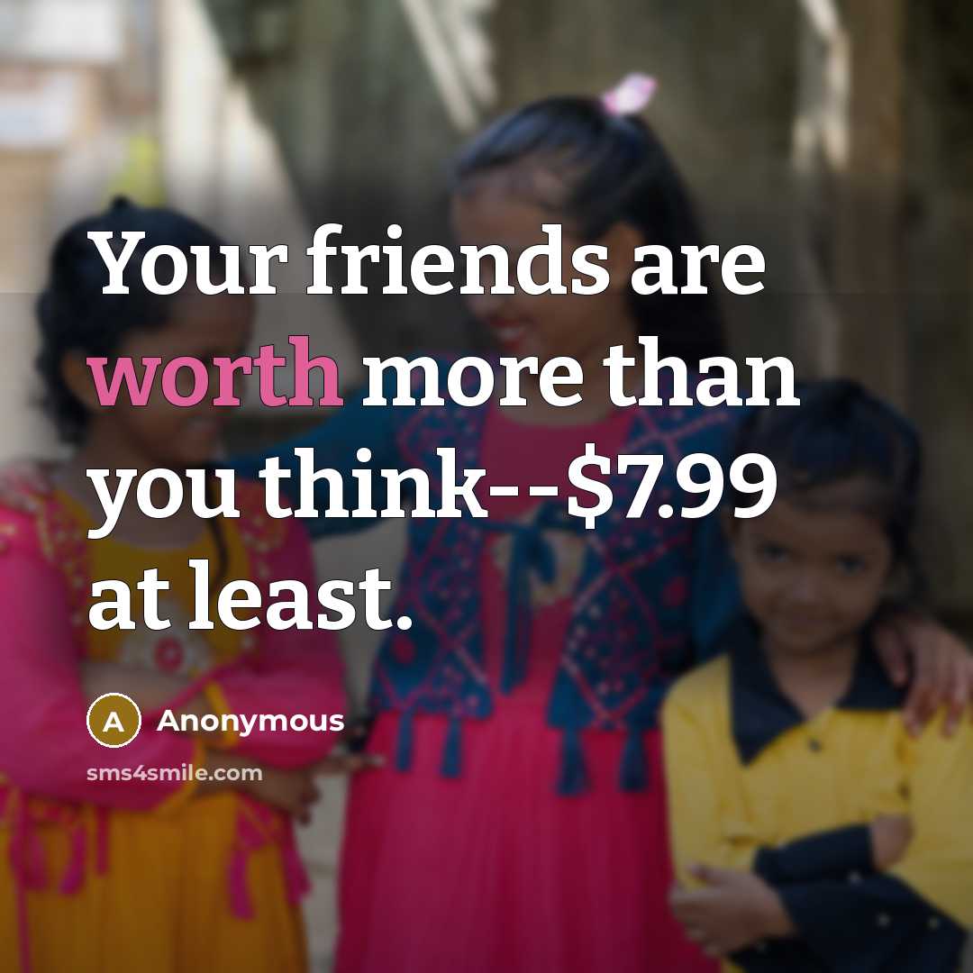 “Your friends are worth more than you think--$7.99 at least.…” quote by Anonymous