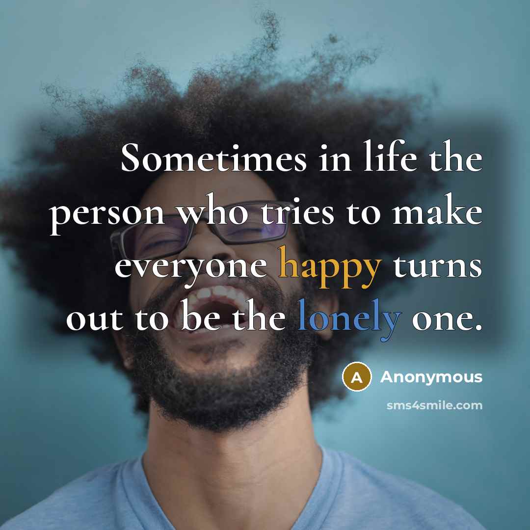 “Sometimes in life the person who tries to make everyone happy turns out to be the lonely one.” quote by Anonymous