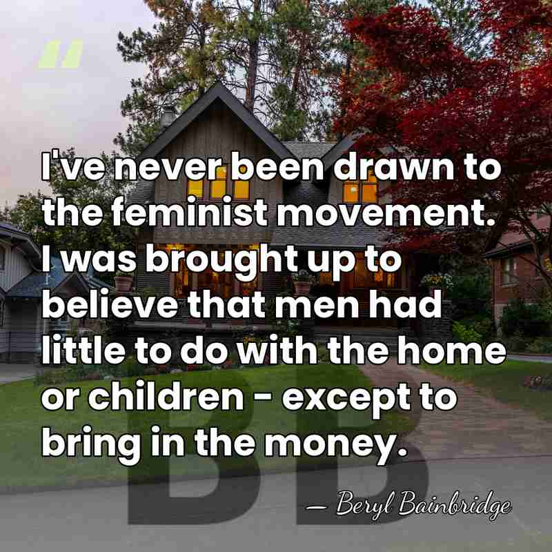 I've never been drawn to the feminist movement. I was brought up&hellip; - Beryl Bainbridge