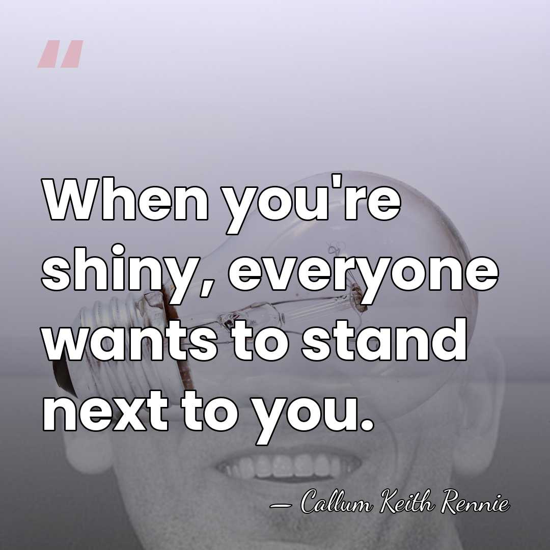 When you're shiny, everyone wants to stand next to you. - Callum Keith Rennie