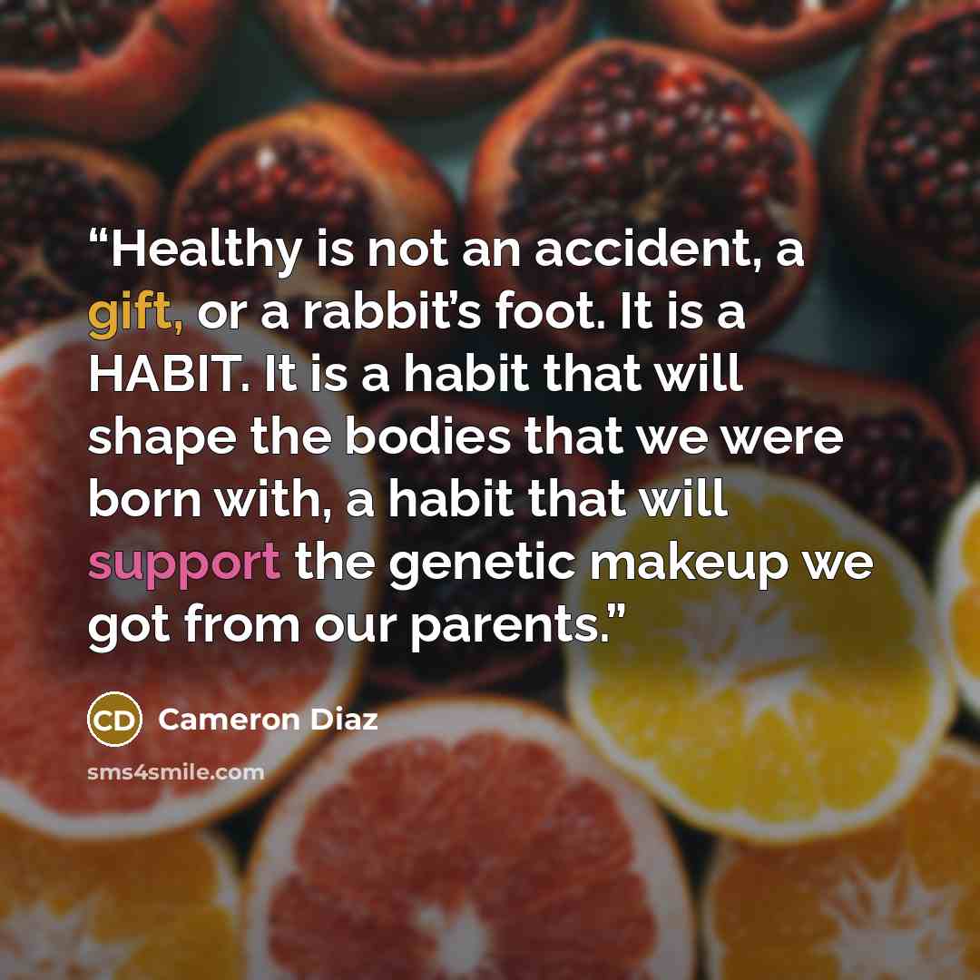 “Healthy is not an accident, a gift, or a rabbit’s foot. It is a HABIT. It is a habit that will shape the bodies that we were born with, a habit that will support the genetic makeup we got from our parents.” quote by Cameron Díaz