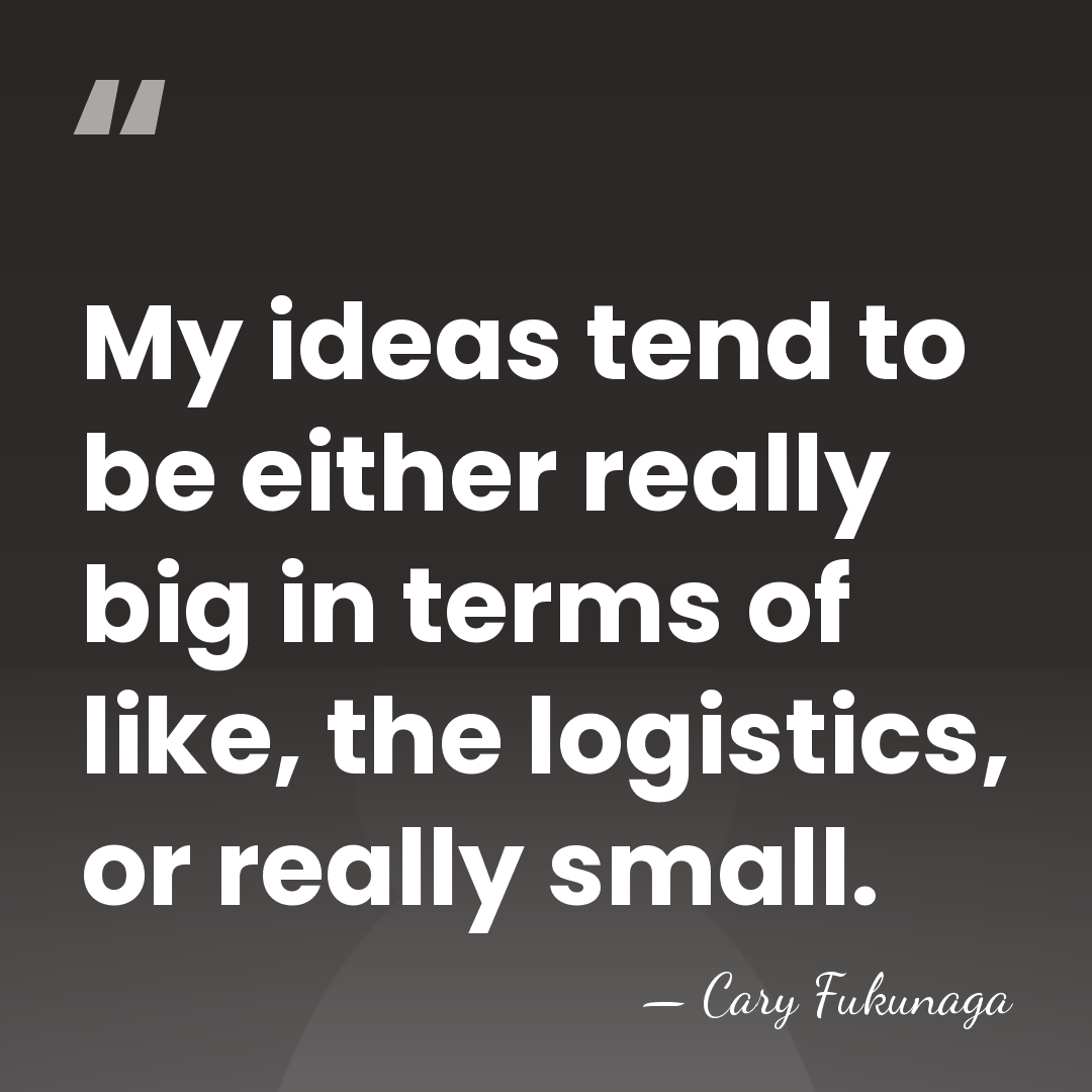 My ideas tend to be either really big in terms of like,&hellip; - Cary Fukunaga