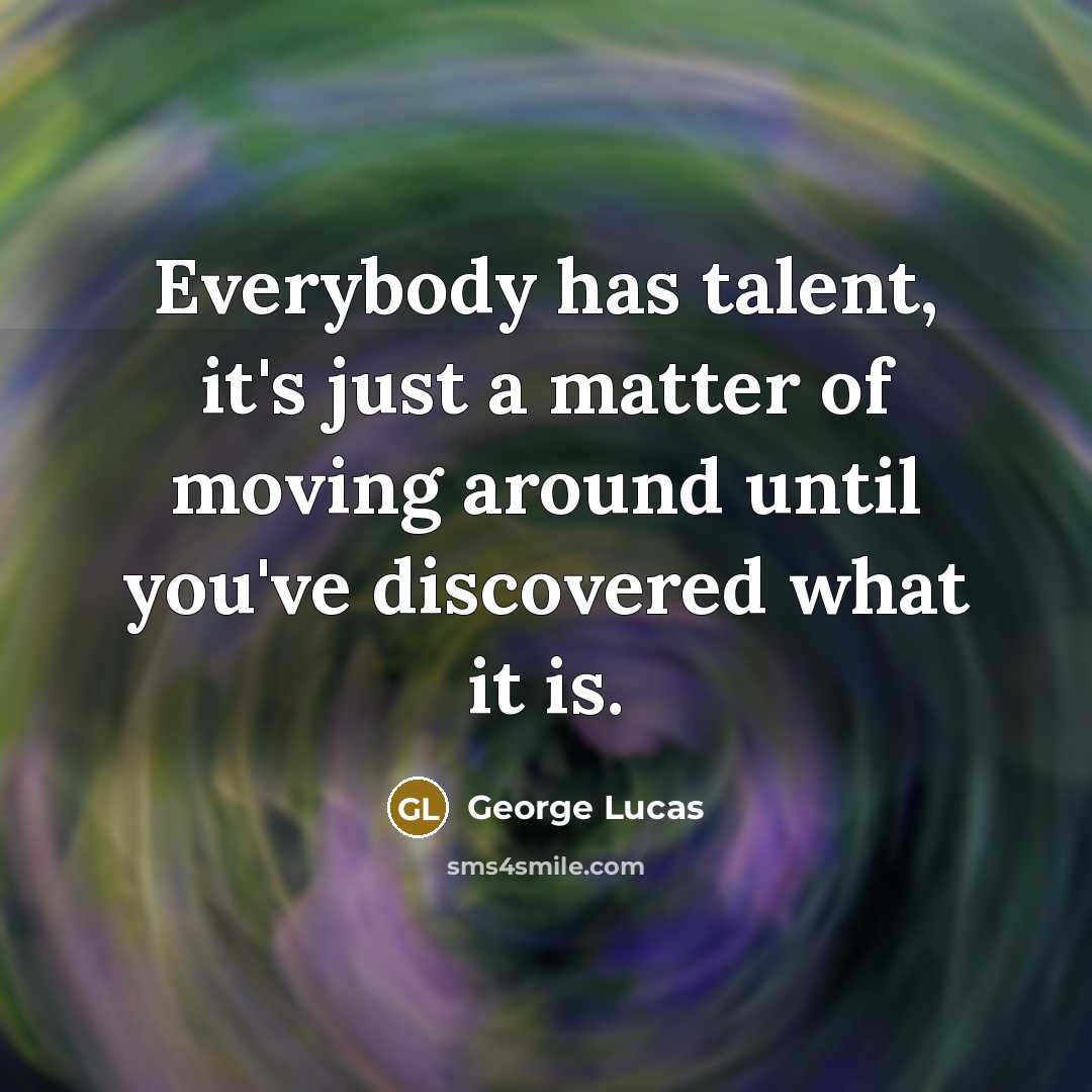 “Everybody has talent, it's just a matter of moving around…” quote by George Lucas