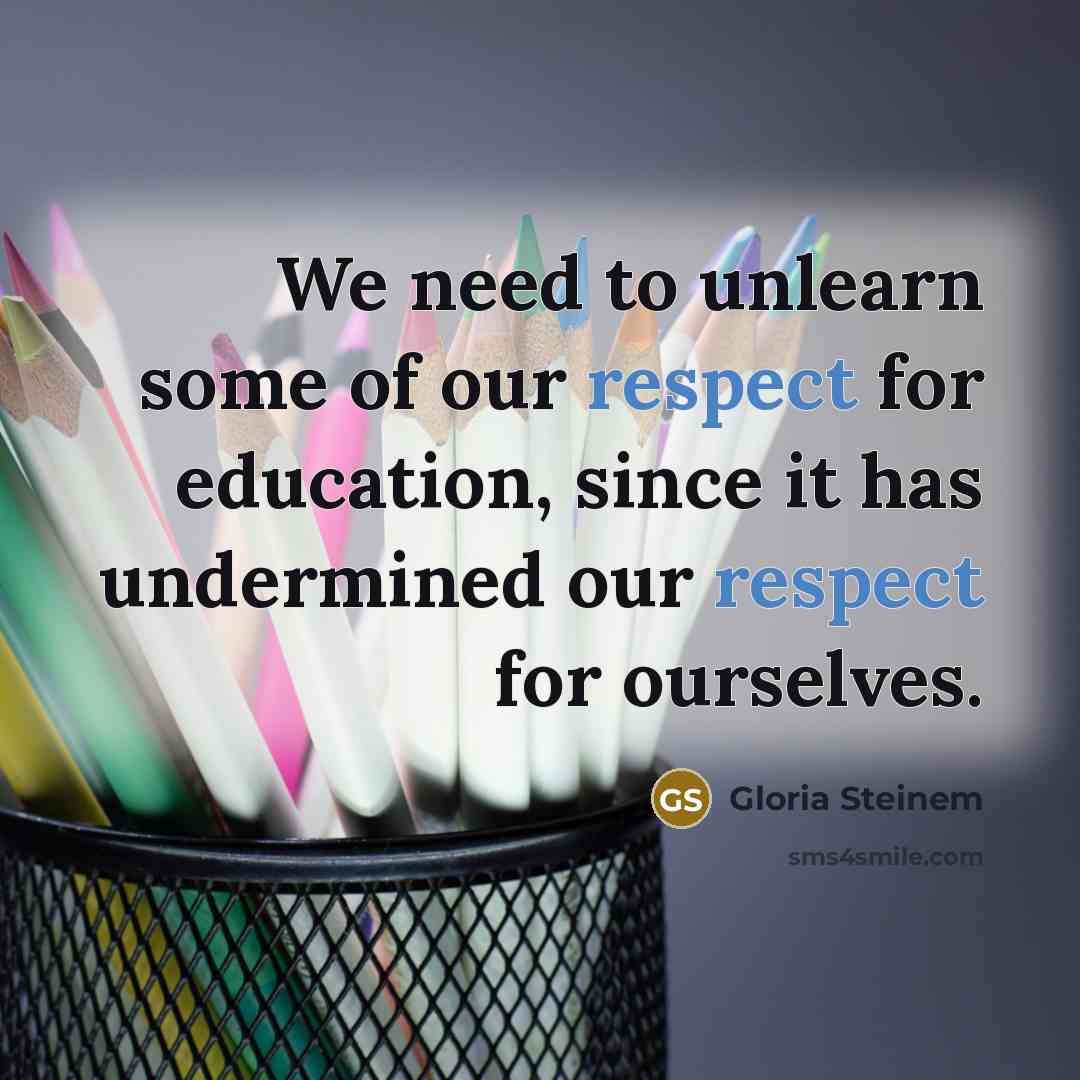 “We need to unlearn some of our respect for education,…” quote by Gloria Steinem