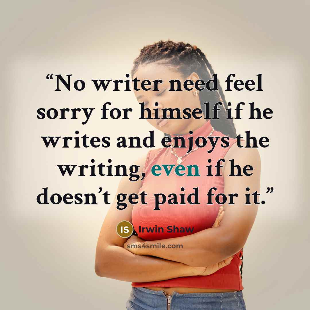 “No writer need feel sorry for himself if he writes and enjoys the writing, even if he doesn’t get paid for it.” quote by Irwin Shaw