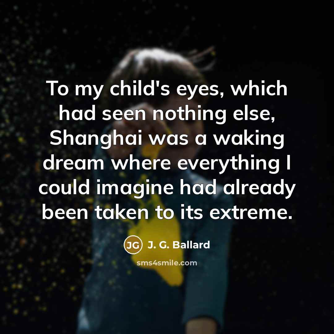 “To my child's eyes, which had seen nothing else, Shanghai…” quote by J. G. Ballard