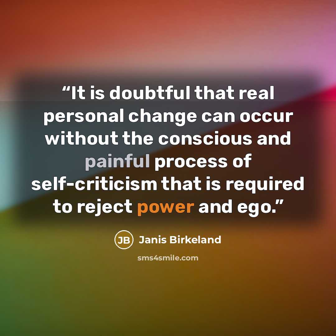 “It is doubtful that real personal change can occur without the conscious and painful process of self-criticism that is required to reject power and ego.” quote by Janis Birkeland