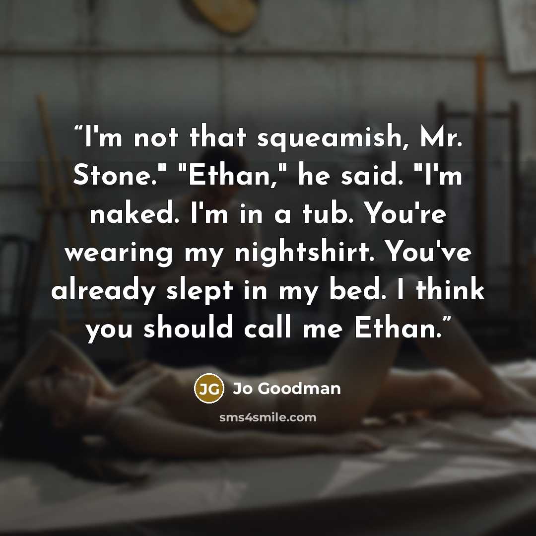 “I'm not that squeamish, Mr. Stone." "Ethan," he said. "I'm naked. I'm in a tub. You're wearing my nightshirt. You've already slept in my bed. I think you should call me Ethan.” quote by Jo Goodman