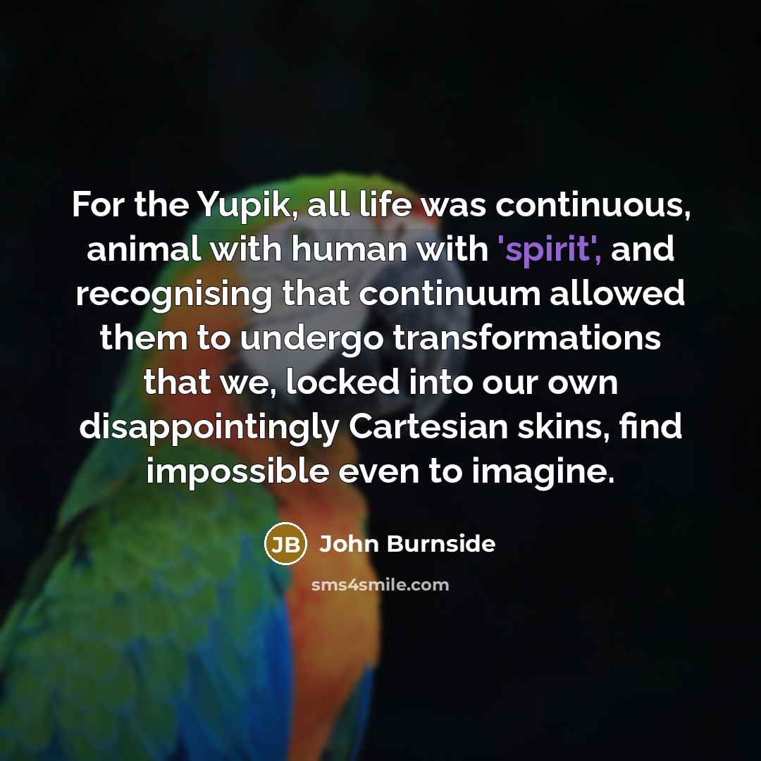 “For the Yupik, all life was continuous, animal with human…” quote by John Burnside