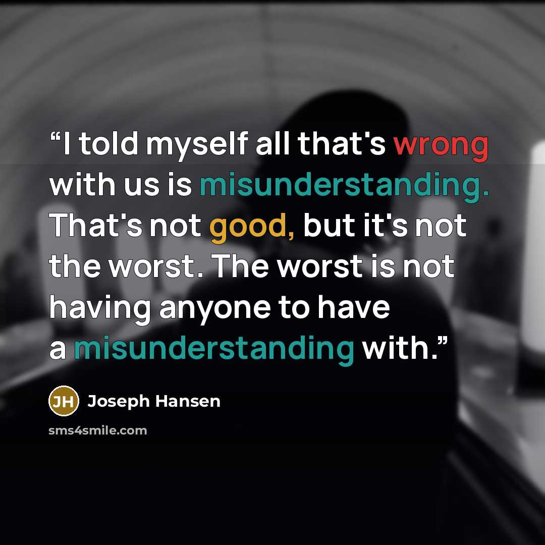 “I told myself all that's wrong with us is misunderstanding. That's not good, but it's not the worst. The worst is not having anyone to have a misunderstanding with.” quote by Joseph Hansen