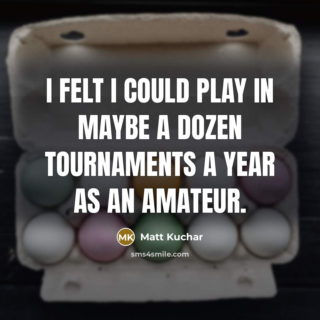 “I felt I could play in maybe a dozen tournaments…” quote by Matt Kuchar
