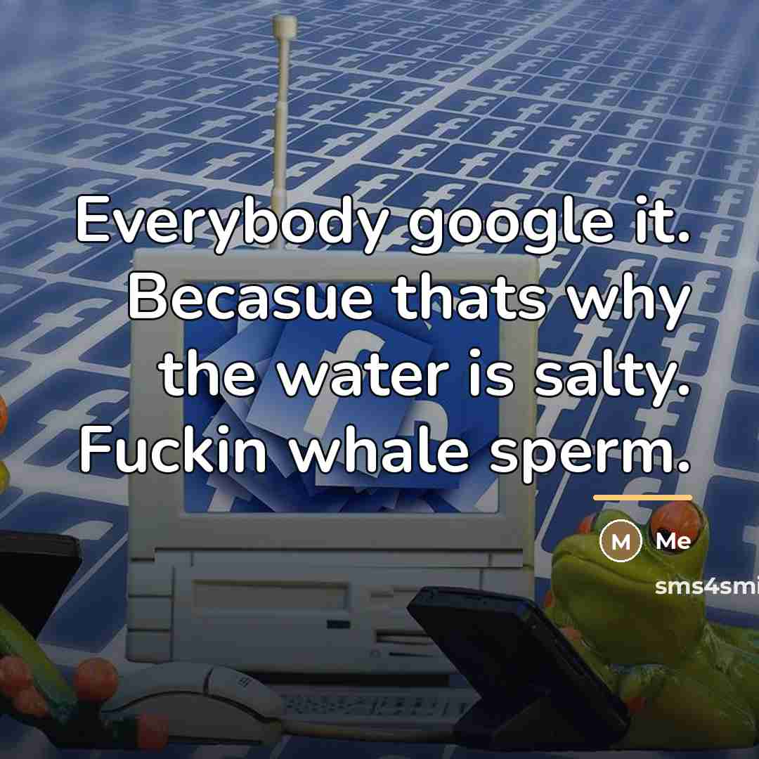 “Everybody google it. Becasue thats why the water is salty.…” quote by Me