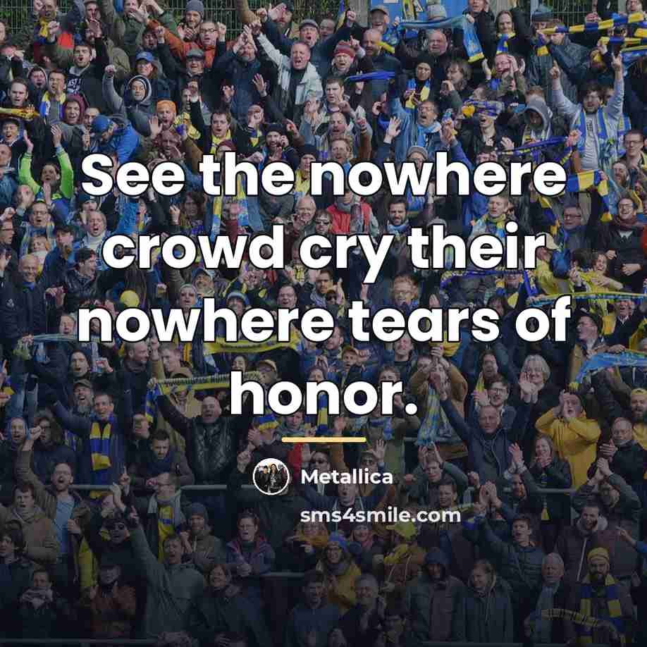 “See the nowhere crowd cry their nowhere tears of honor.…” quote by Metallica