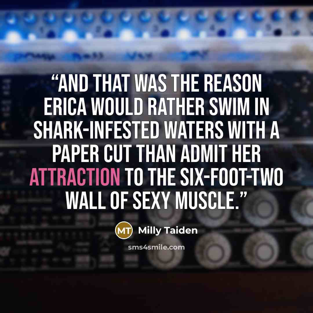 “And that was the reason Erica would rather swim in shark-infested waters with a paper cut than admit her attraction to the six-foot-two wall of sexy muscle.” quote by Milly Taiden