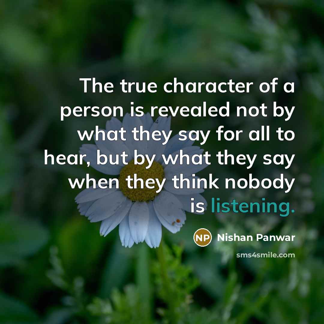 “The true character of a person is revealed not by what they say for all to hear, but by what they say when they think nobody is listening.” quote by Nishan Panwar
