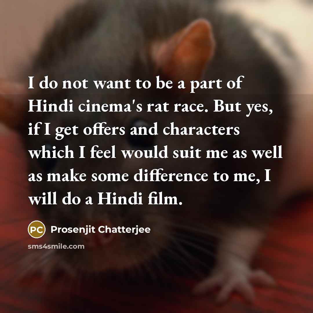 “I do not want to be a part of Hindi cinema's rat race. But yes, if I get offers and characters which I feel would suit me as well as make some difference to me, I will do a Hindi film.” quote by Prosenjit Chatterjee