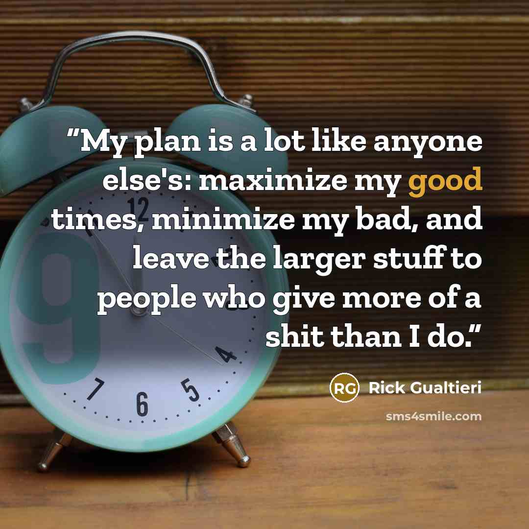 “My plan is a lot like anyone else's: maximize my good times, minimize my bad, and leave the larger stuff to people who give more of a shit than I do.” quote by Rick Gualtieri