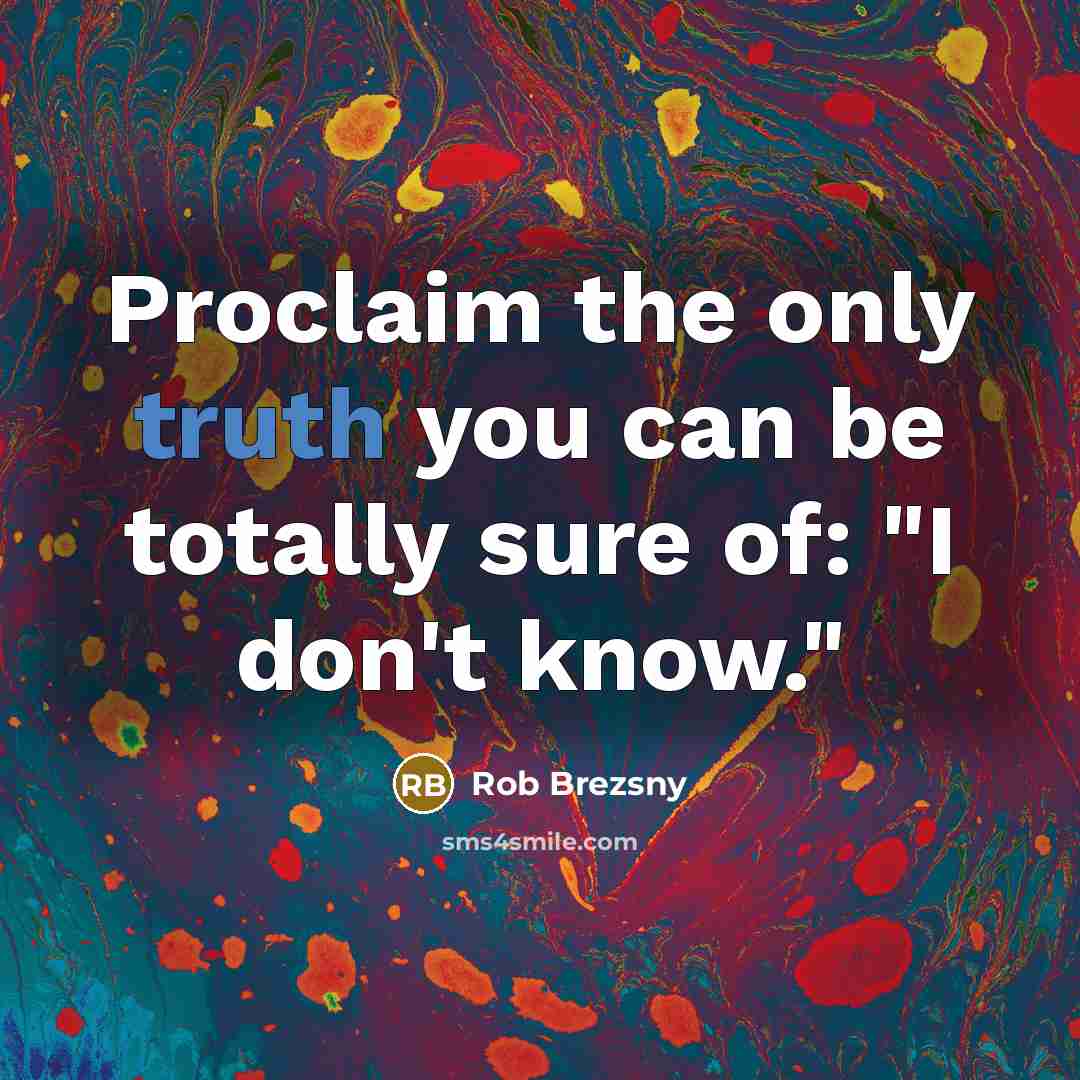 “Proclaim the only truth you can be totally sure of:…” quote by Rob Brezsny