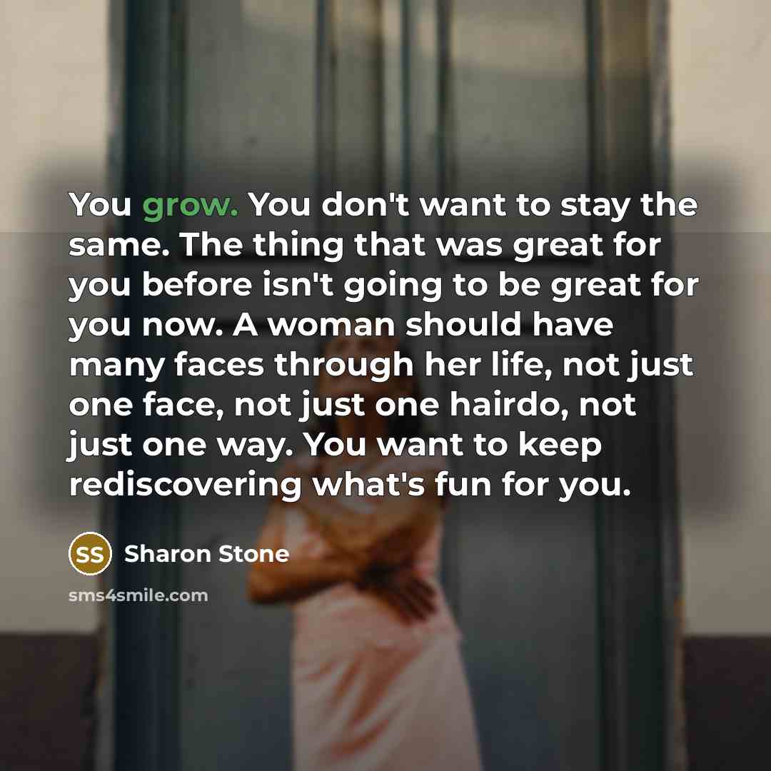 “You grow. You don't want to stay the same. The…” quote by Sharon Stone