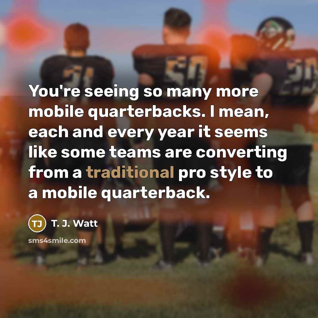 “You're seeing so many more mobile quarterbacks. I mean, each…” quote by T. J. Watt