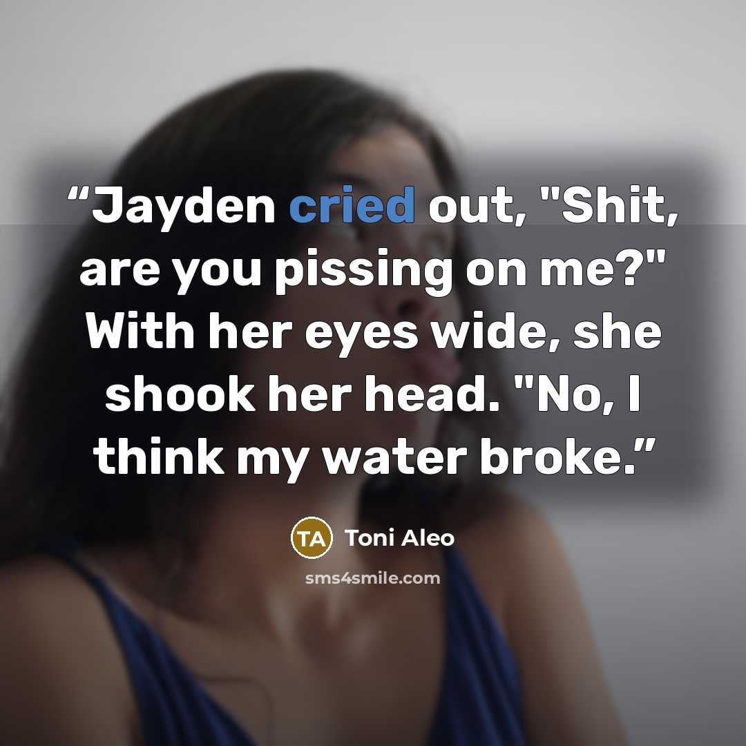“Jayden cried out, "Shit, are you pissing on me?" With her eyes wide, she shook her head. "No, I think my water broke.” quote by Toni Aleo