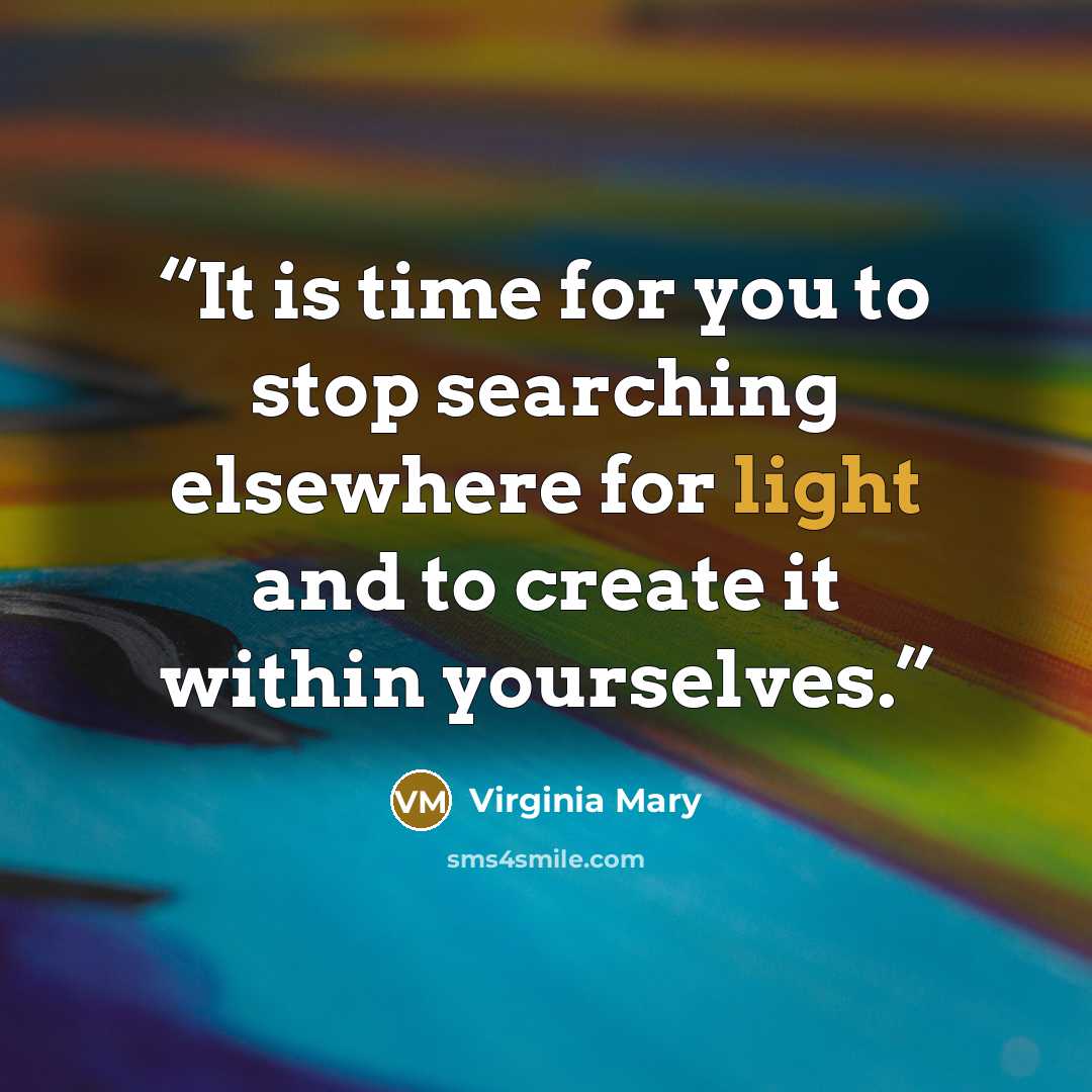 “It is time for you to stop searching elsewhere for light and to create it within yourselves.” quote by Virginia Mary
