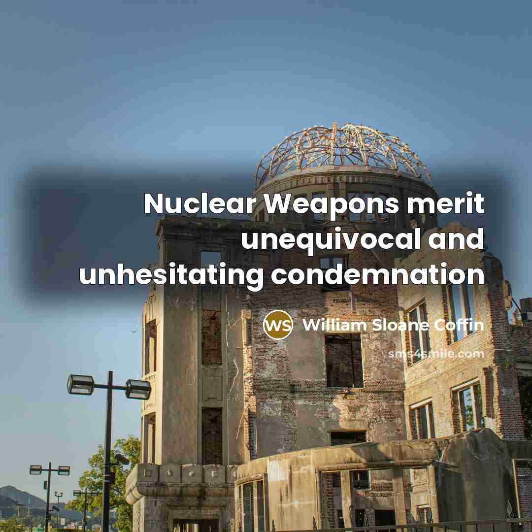 “Nuclear Weapons merit unequivocal and unhesitating condemnation…” quote by William Sloane Coffin