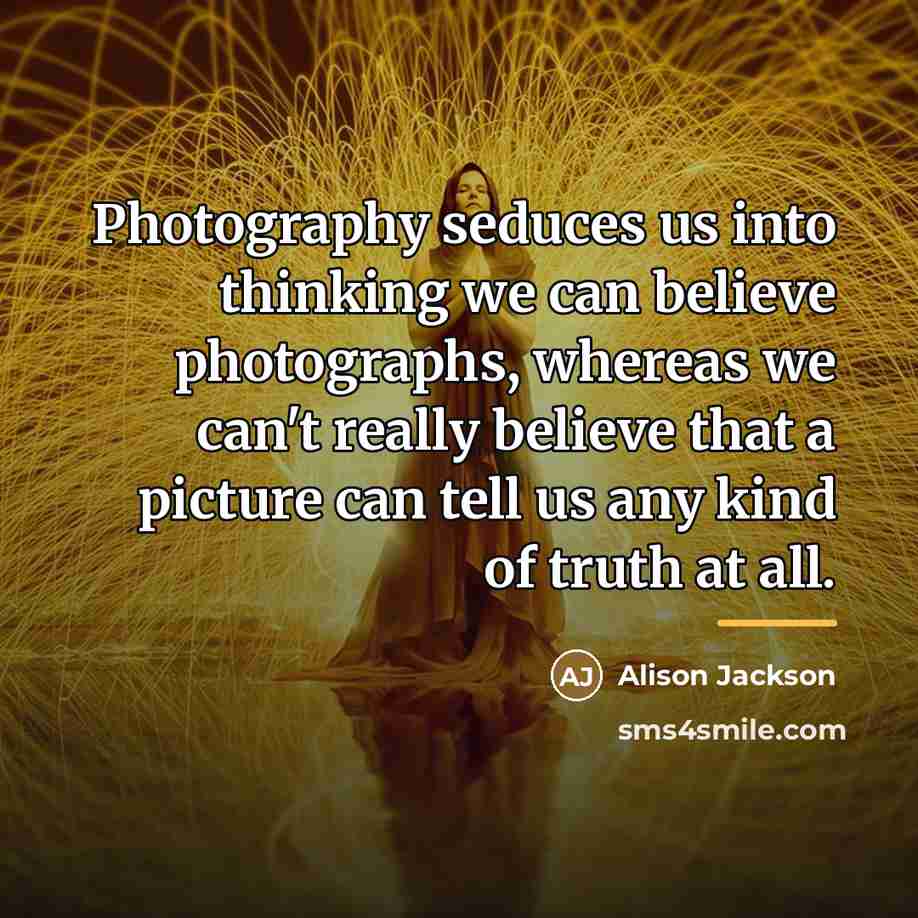 “Photography seduces us into thinking we can believe photographs, whereas…” quote by Alison Jackson
