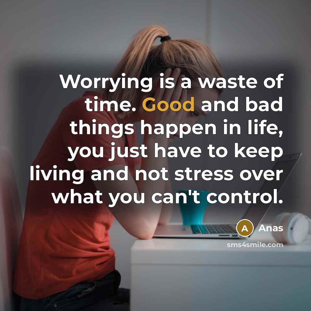 “Worrying is a waste of time. Good and bad things happen in life, you just have to keep living and not stress over what you can't control.” quote by Anas