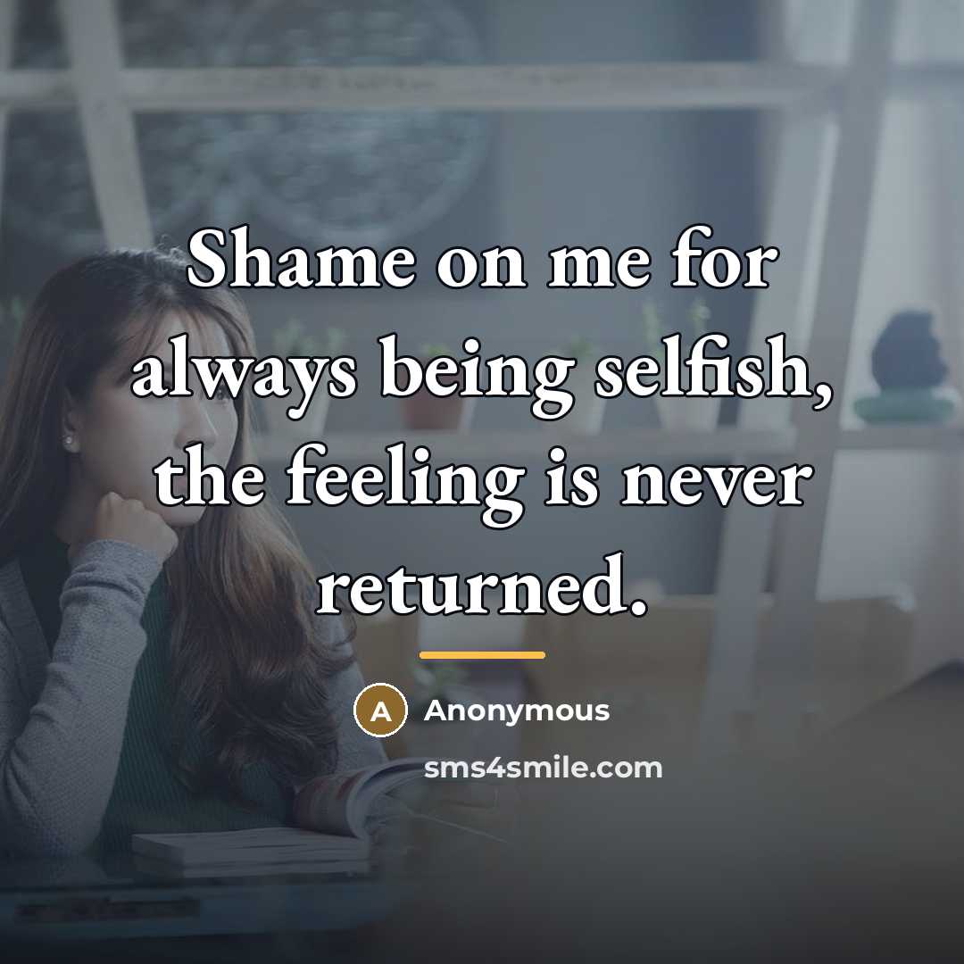 “Shame on me for always being selfish, the feeling is…” quote by Anonymous