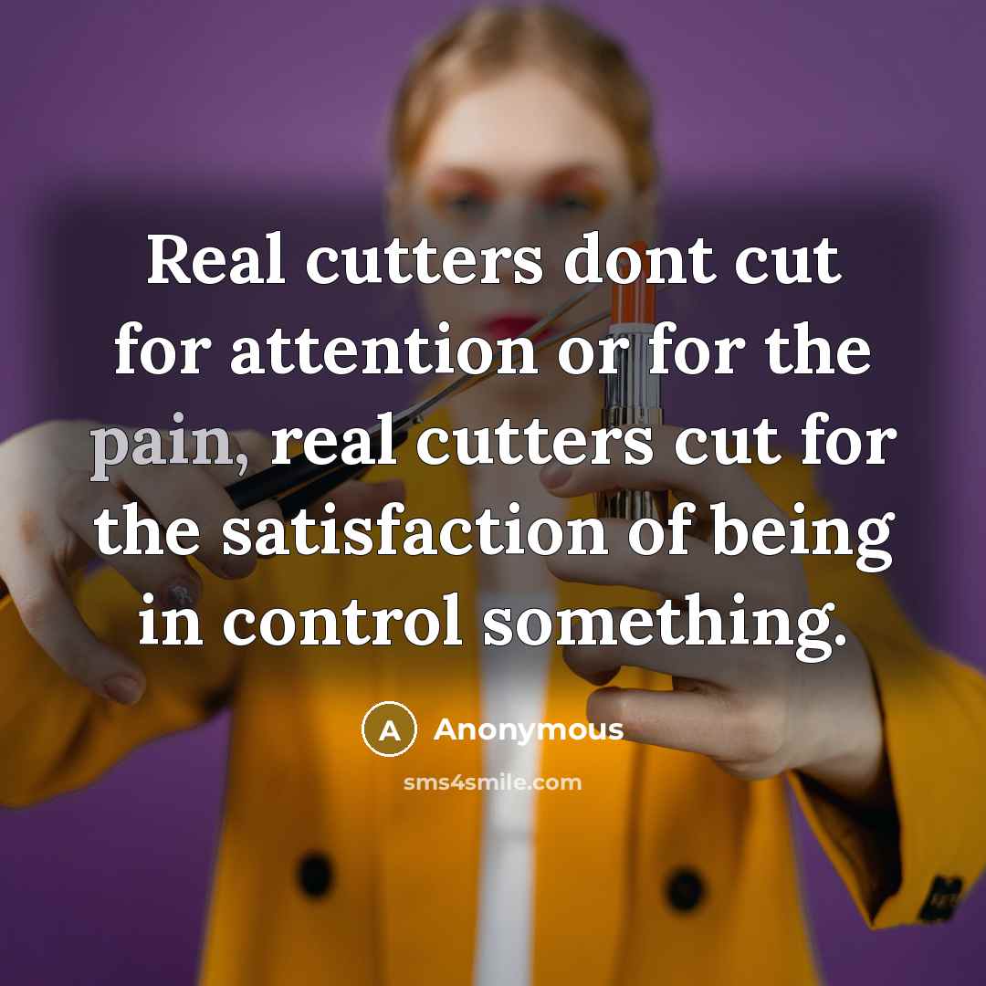 “Real cutters dont cut for attention or for the pain, real cutters cut for the satisfaction of being in control something.” quote by Anonymous