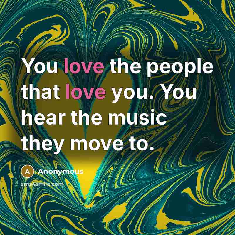 “You love the people that love you. You hear the music they move to.” quote by Anonymous