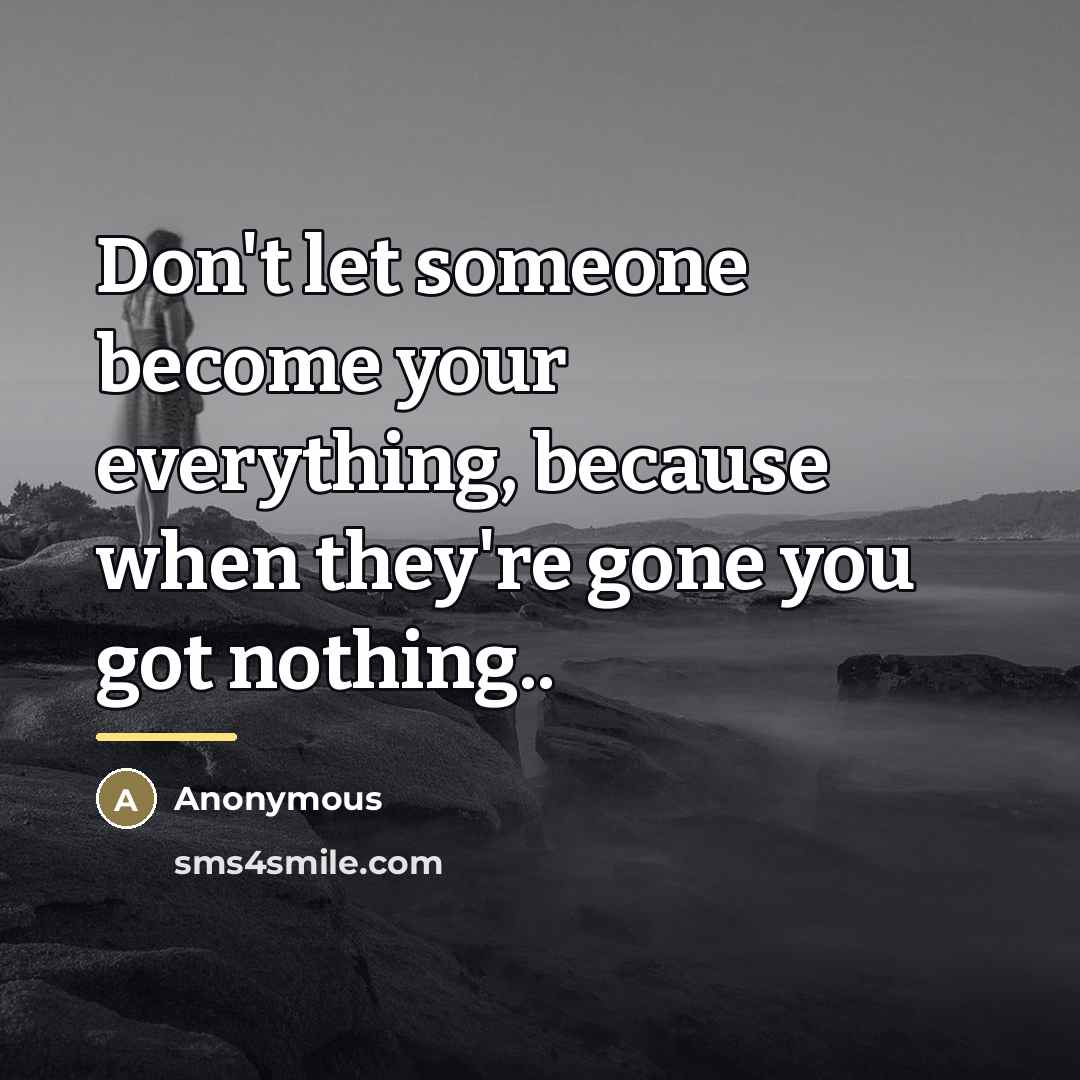 “Don't let someone become your everything, because when they're gone…” quote by Anonymous