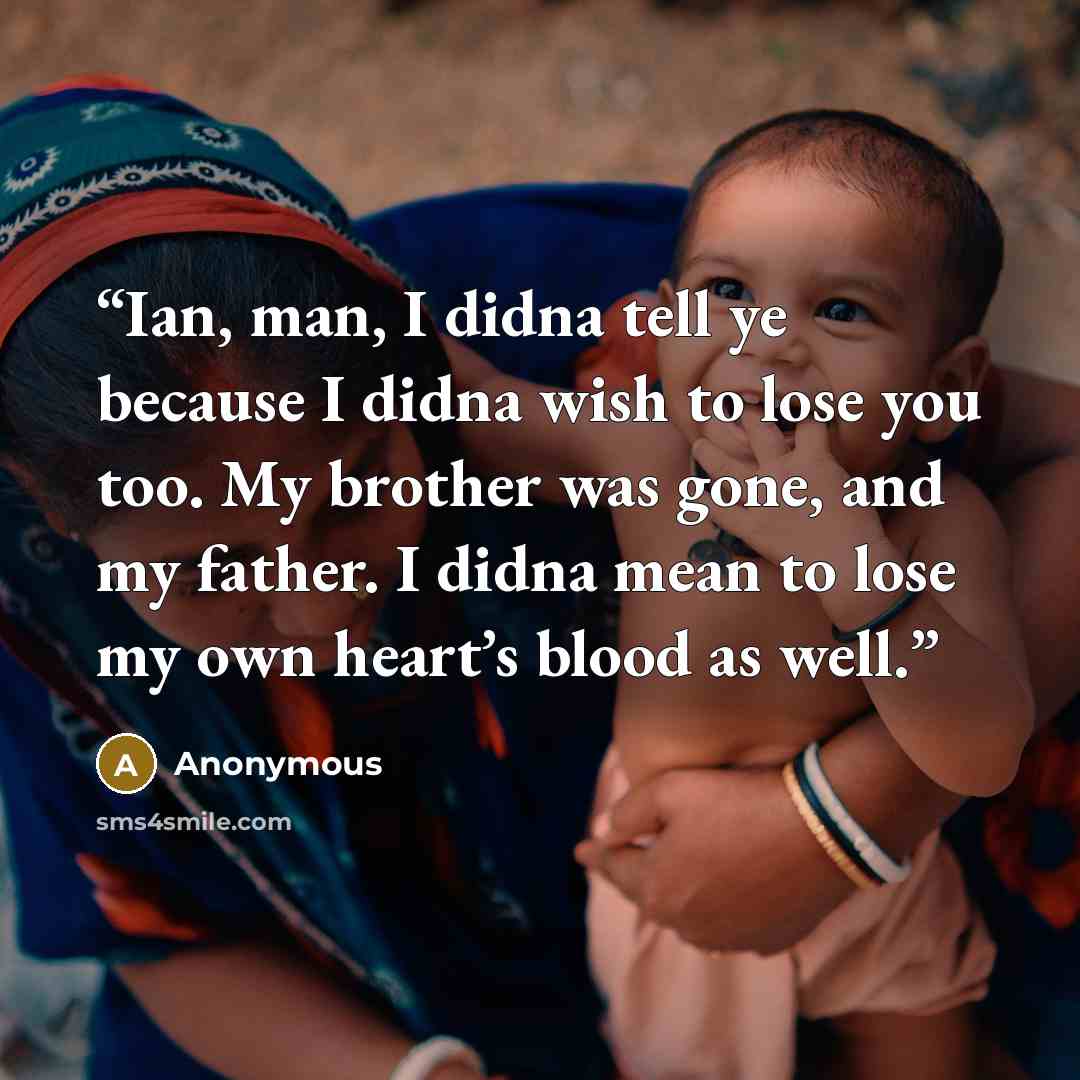 “Ian, man, I didna tell ye because I didna wish to lose you too. My brother was gone, and my father. I didna mean to lose my own heart’s blood as well.” quote by Anonymous