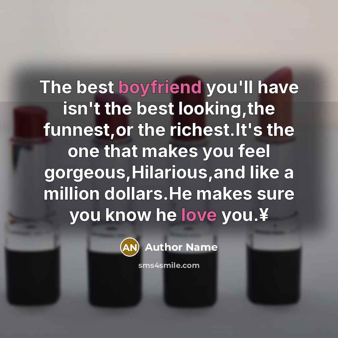 “The best boyfriend you'll have isn't the best looking,the funnest,or the richest.It's the one that makes you feel gorgeous,Hilarious,and like a million dollars.He makes sure you know he love you.¥” quote by Author Name